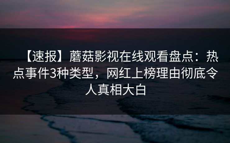 【速报】蘑菇影视在线观看盘点：热点事件3种类型，网红上榜理由彻底令人真相大白
