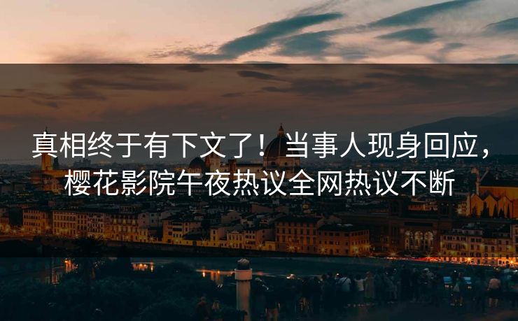 真相终于有下文了！当事人现身回应，樱花影院午夜热议全网热议不断