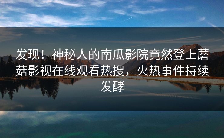 发现！神秘人的南瓜影院竟然登上蘑菇影视在线观看热搜，火热事件持续发酵
