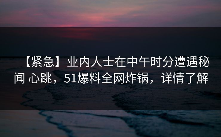 【紧急】业内人士在中午时分遭遇秘闻 心跳，51爆料全网炸锅，详情了解