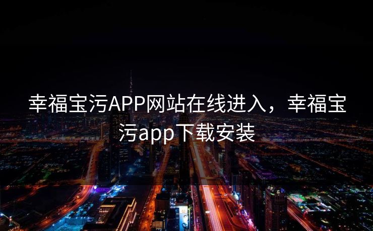幸福宝污APP网站在线进入，幸福宝污app下载安装