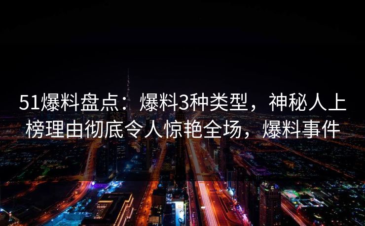 51爆料盘点：爆料3种类型，神秘人上榜理由彻底令人惊艳全场，爆料事件
