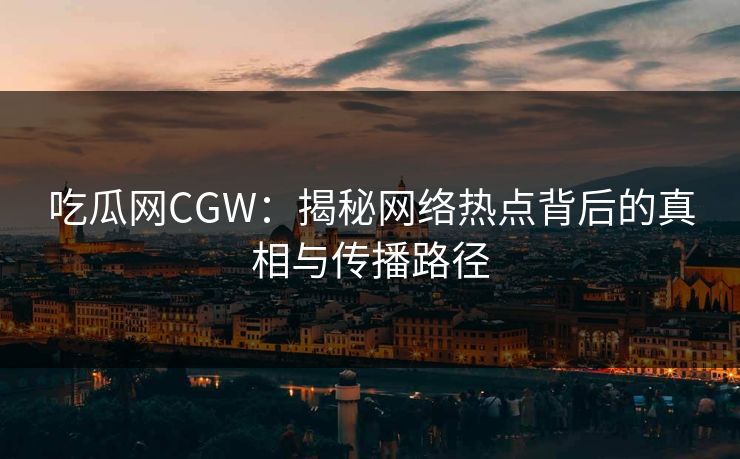 吃瓜网CGW：揭秘网络热点背后的真相与传播路径