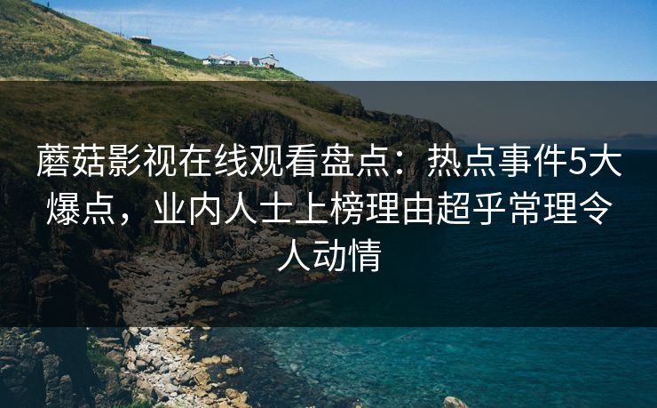 蘑菇影视在线观看盘点：热点事件5大爆点，业内人士上榜理由超乎常理令人动情