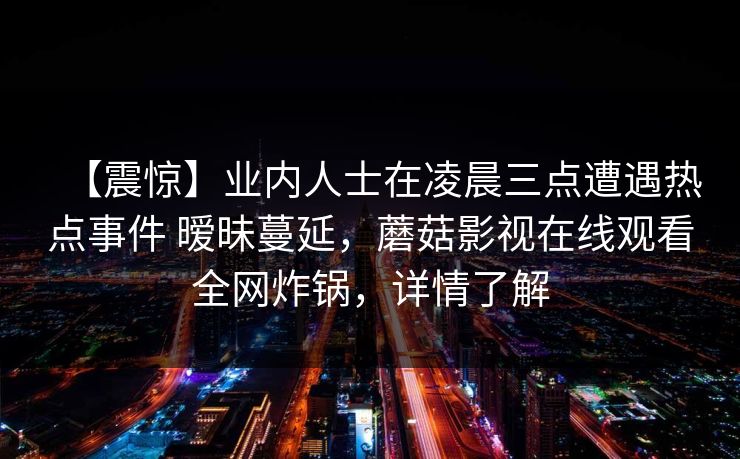 【震惊】业内人士在凌晨三点遭遇热点事件 暧昧蔓延，蘑菇影视在线观看全网炸锅，详情了解