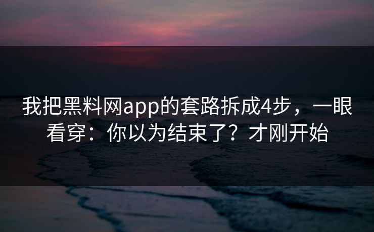 我把黑料网app的套路拆成4步，一眼看穿：你以为结束了？才刚开始