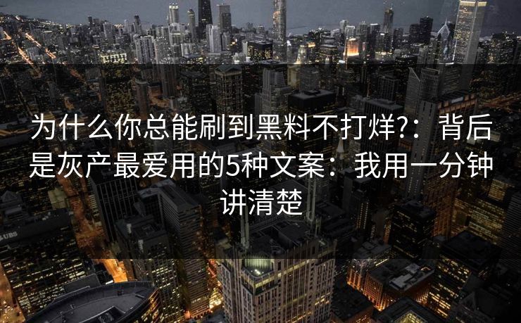 为什么你总能刷到黑料不打烊?：背后是灰产最爱用的5种文案：我用一分钟讲清楚