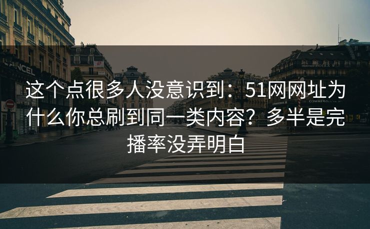 这个点很多人没意识到：51网网址为什么你总刷到同一类内容？多半是完播率没弄明白