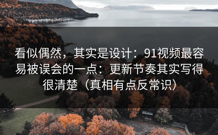 看似偶然，其实是设计：91视频最容易被误会的一点：更新节奏其实写得很清楚（真相有点反常识）