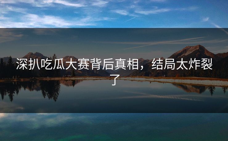 深扒吃瓜大赛背后真相，结局太炸裂了