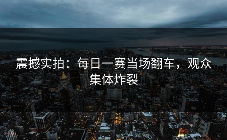 震撼实拍：每日一赛当场翻车，观众集体炸裂