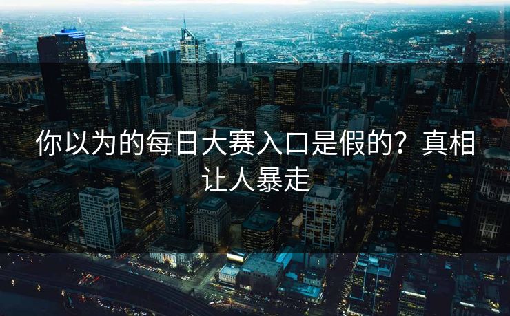 你以为的每日大赛入口是假的？真相让人暴走