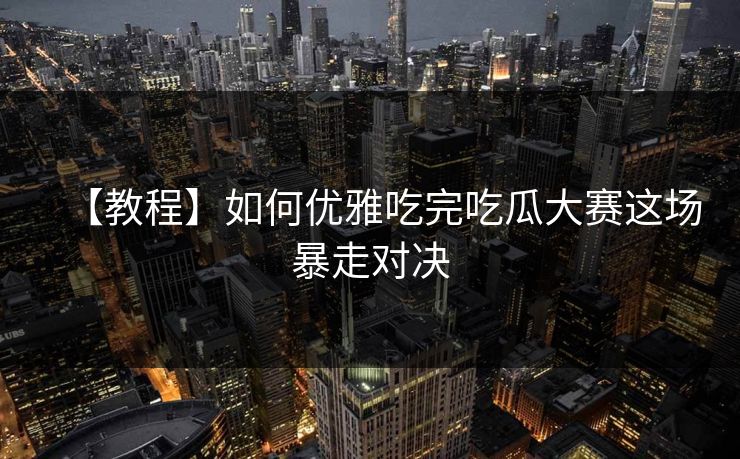 【教程】如何优雅吃完吃瓜大赛这场暴走对决