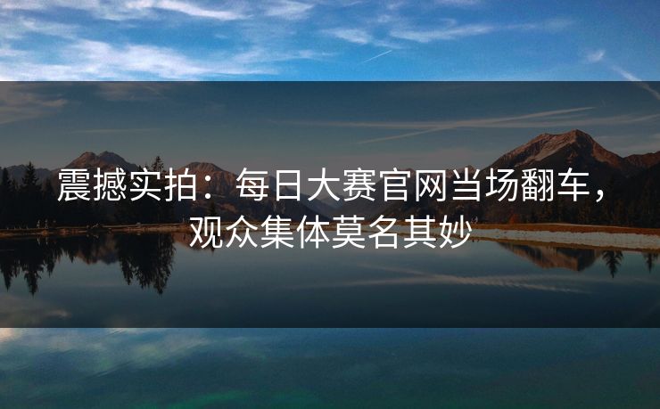 震撼实拍：每日大赛官网当场翻车，观众集体莫名其妙