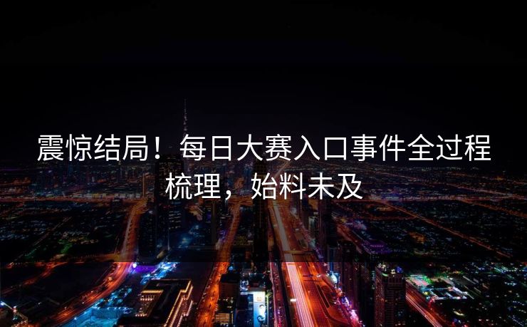 震惊结局！每日大赛入口事件全过程梳理，始料未及