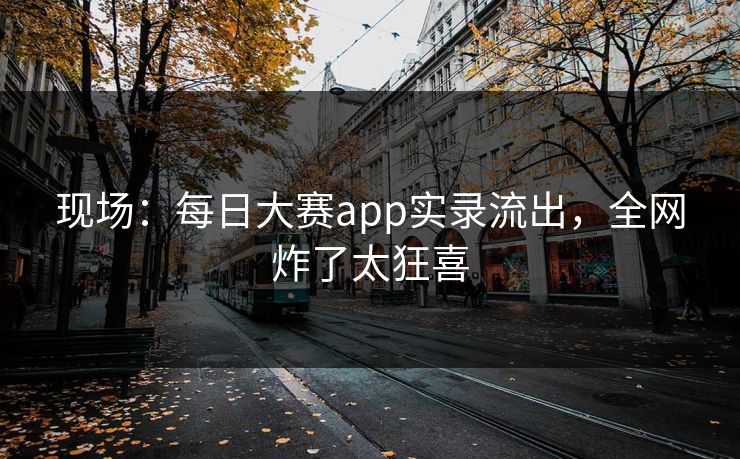 现场：每日大赛app实录流出，全网炸了太狂喜