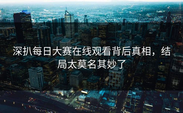 深扒每日大赛在线观看背后真相，结局太莫名其妙了