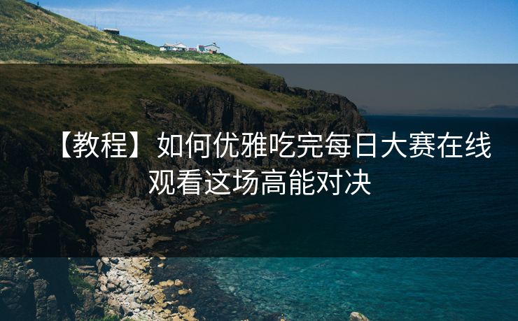 【教程】如何优雅吃完每日大赛在线观看这场高能对决