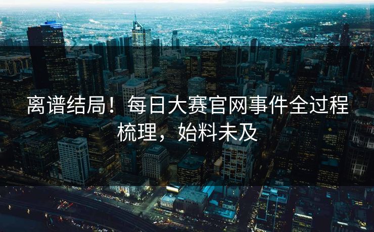 离谱结局！每日大赛官网事件全过程梳理，始料未及