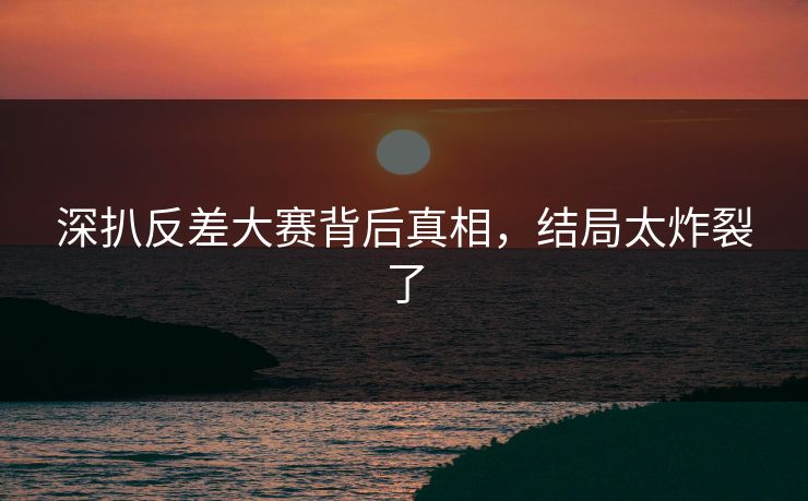 深扒反差大赛背后真相，结局太炸裂了
