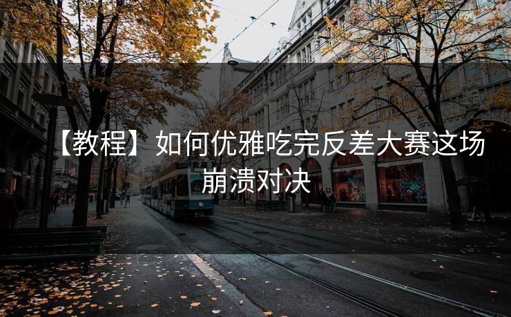 【教程】如何优雅吃完反差大赛这场崩溃对决