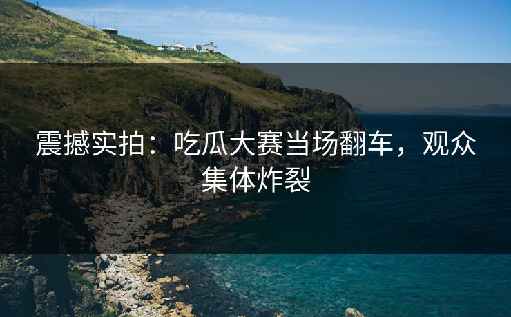 震撼实拍：吃瓜大赛当场翻车，观众集体炸裂