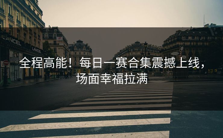全程高能！每日一赛合集震撼上线，场面幸福拉满