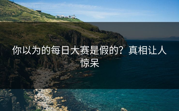 你以为的每日大赛是假的？真相让人惊呆
