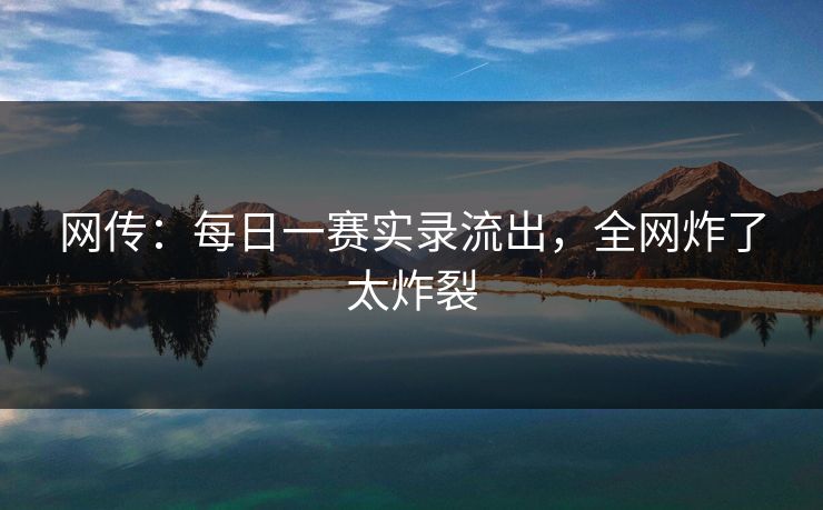 网传：每日一赛实录流出，全网炸了太炸裂