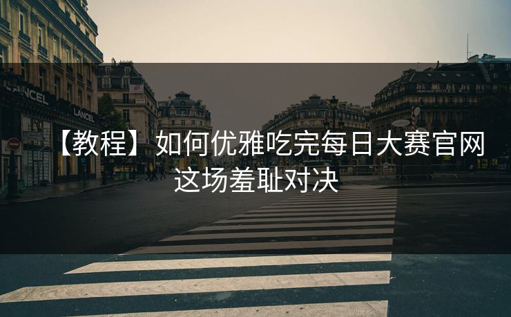 【教程】如何优雅吃完每日大赛官网这场羞耻对决