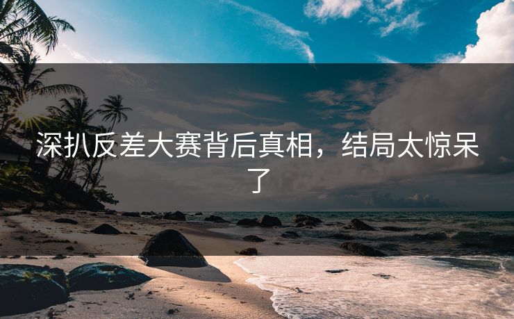 深扒反差大赛背后真相，结局太惊呆了