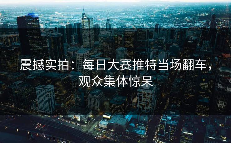 震撼实拍：每日大赛推特当场翻车，观众集体惊呆