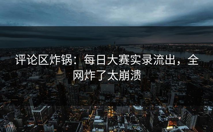 评论区炸锅：每日大赛实录流出，全网炸了太崩溃