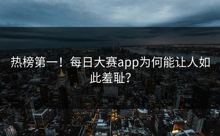 热榜第一！每日大赛app为何能让人如此羞耻？