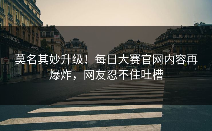 莫名其妙升级！每日大赛官网内容再爆炸，网友忍不住吐槽