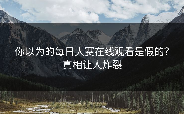 你以为的每日大赛在线观看是假的？真相让人炸裂