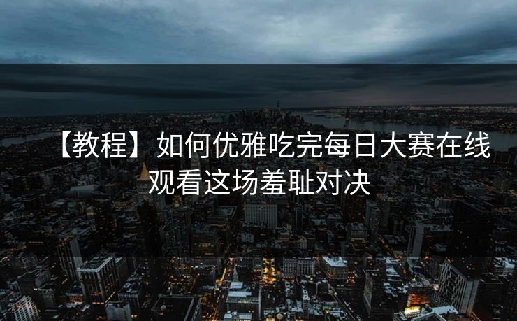 【教程】如何优雅吃完每日大赛在线观看这场羞耻对决