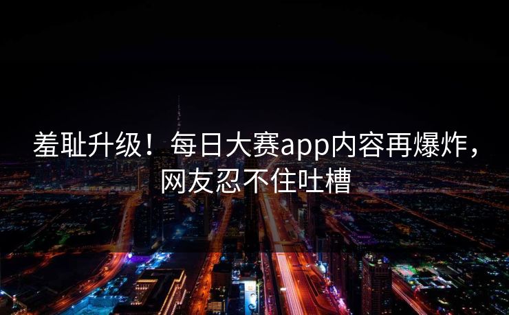 羞耻升级！每日大赛app内容再爆炸，网友忍不住吐槽