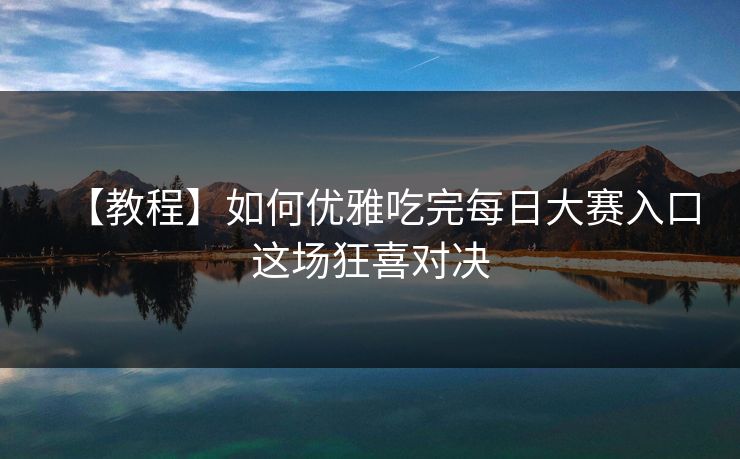 【教程】如何优雅吃完每日大赛入口这场狂喜对决