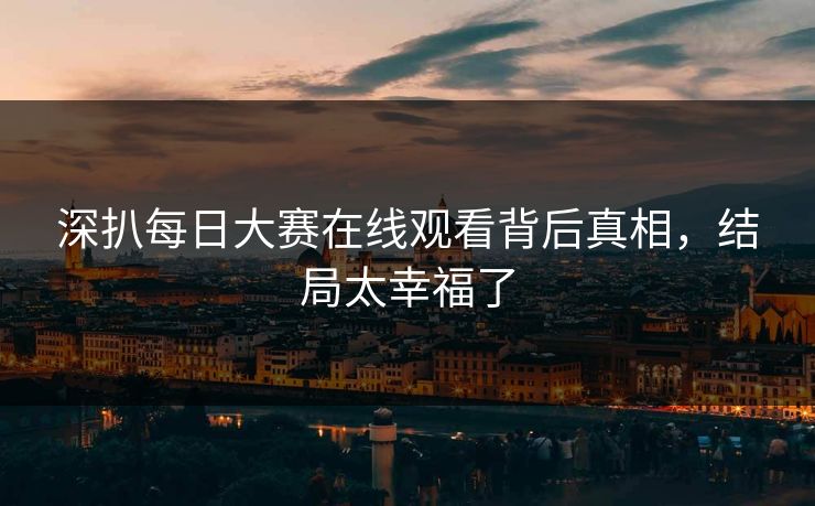 深扒每日大赛在线观看背后真相，结局太幸福了