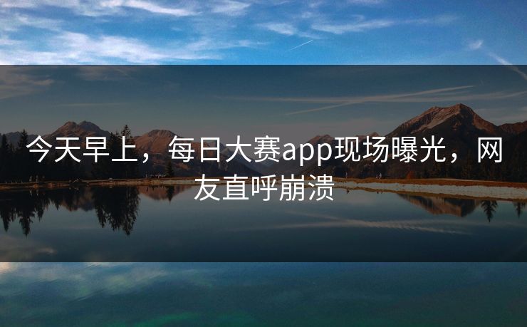 今天早上，每日大赛app现场曝光，网友直呼崩溃
