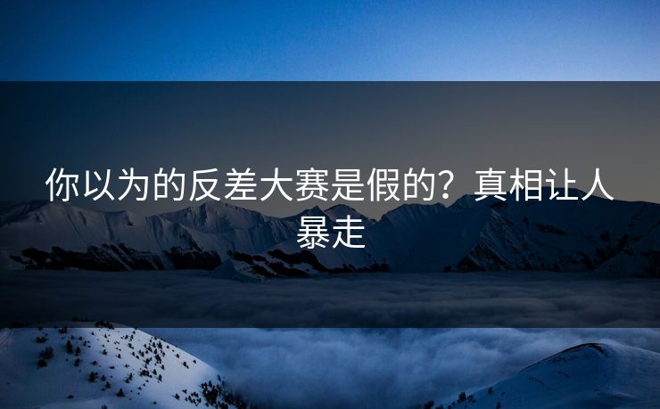 你以为的反差大赛是假的？真相让人暴走