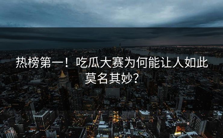 热榜第一！吃瓜大赛为何能让人如此莫名其妙？