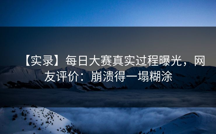 【实录】每日大赛真实过程曝光，网友评价：崩溃得一塌糊涂