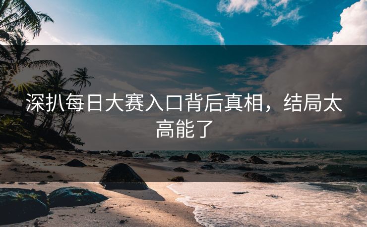 深扒每日大赛入口背后真相，结局太高能了