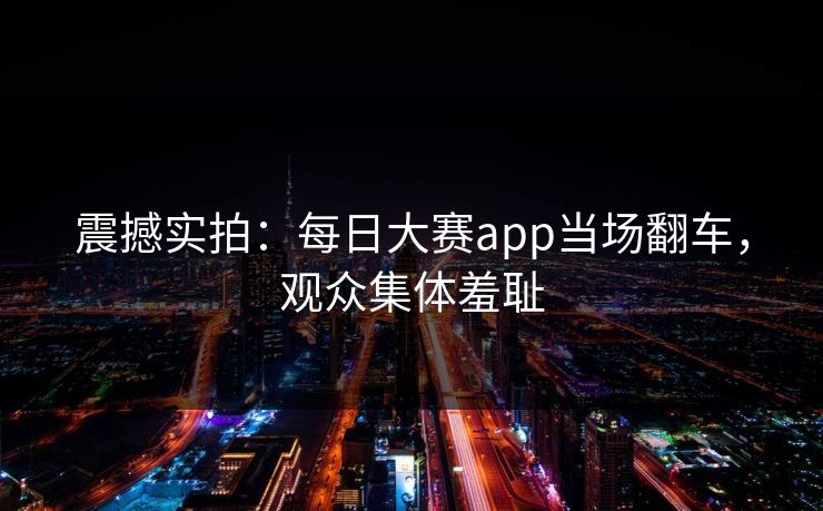 震撼实拍：每日大赛app当场翻车，观众集体羞耻