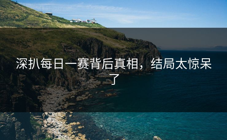 深扒每日一赛背后真相，结局太惊呆了