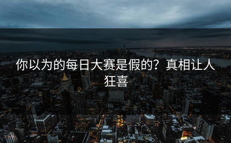 你以为的每日大赛是假的？真相让人狂喜