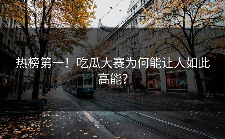热榜第一！吃瓜大赛为何能让人如此高能？