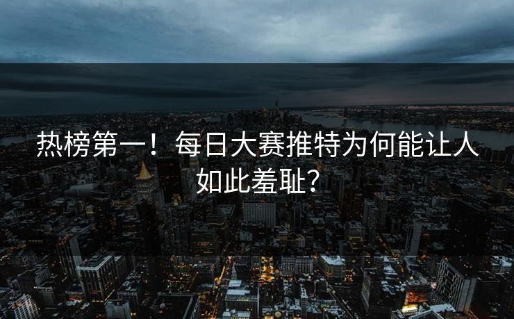 热榜第一！每日大赛推特为何能让人如此羞耻？